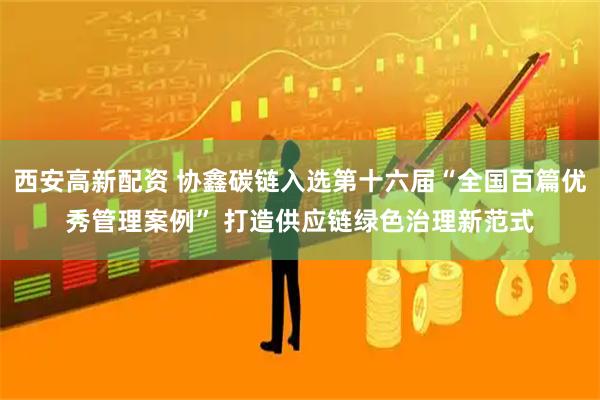 西安高新配资 协鑫碳链入选第十六届“全国百篇优秀管理案例” 打造供应链绿色治理新范式