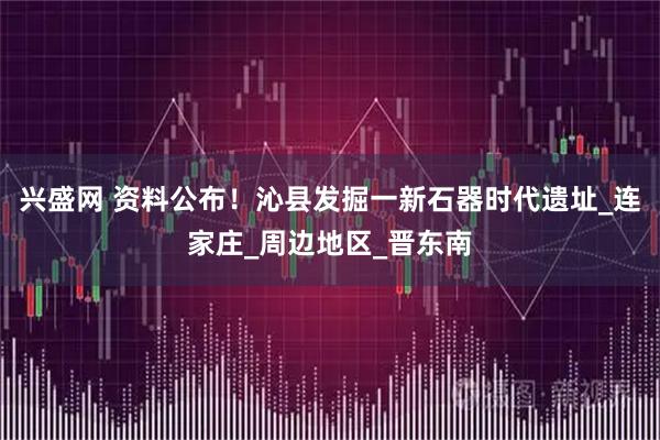 兴盛网 资料公布!沁县发掘一新石器时代遗址_连家庄_周边地区_晋东南