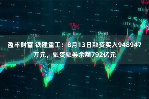 盈丰财富 铁建重工：8月13日融资买入948947万元，融资融券余额792亿元