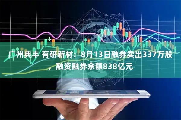 广州典丰 有研新材:8月13日融券卖出337万股,融资融券余额838亿元