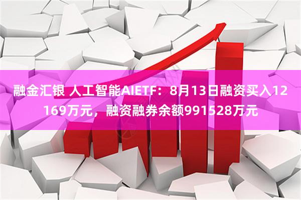 融金汇银 人工智能AIETF：8月13日融资买入12169万元，融资融券余额991528万元