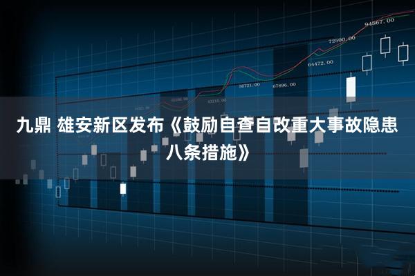 九鼎 雄安新区发布《鼓励自查自改重大事故隐患八条措施》