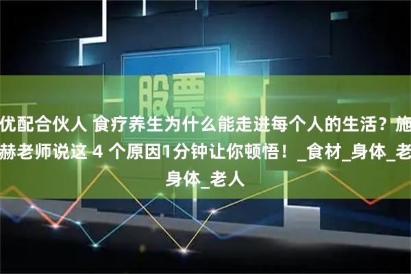 优配合伙人 食疗养生为什么能走进每个人的生活？施宣赫老师说这 4 个原因1分钟让你顿悟！_食材_身体_老人