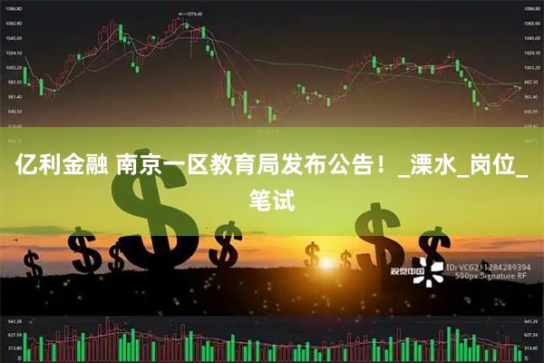 亿利金融 南京一区教育局发布公告！_溧水_岗位_笔试