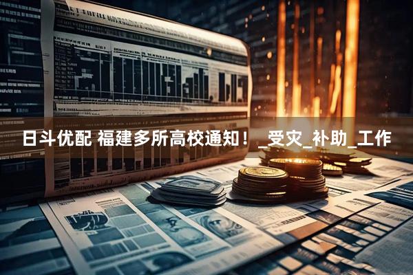 日斗优配 福建多所高校通知！_受灾_补助_工作