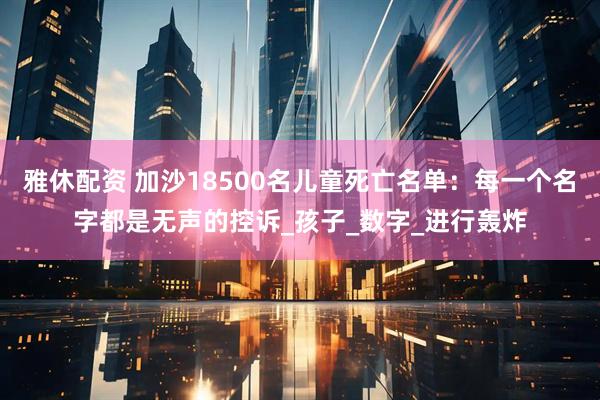 雅休配资 加沙18500名儿童死亡名单：每一个名字都是无声的控诉_孩子_数字_进行轰炸