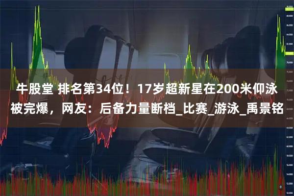 牛股堂 排名第34位！17岁超新星在200米仰泳被完爆，网友：后备力量断档_比赛_游泳_禹景铭