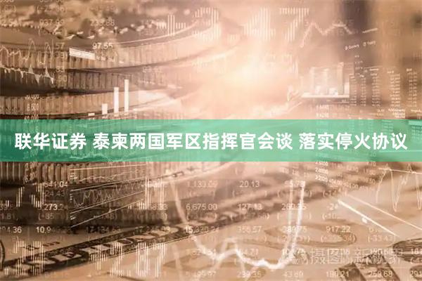 联华证券 泰柬两国军区指挥官会谈 落实停火协议