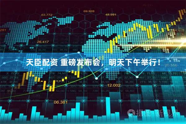 天臣配资 重磅发布会，明天下午举行！
