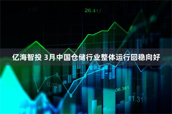 亿海智投 3月中国仓储行业整体运行回稳向好
