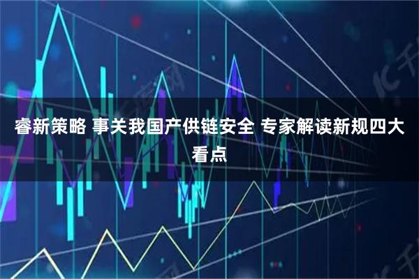 睿新策略 事关我国产供链安全 专家解读新规四大看点