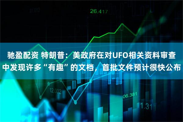 驰盈配资 特朗普：美政府在对UFO相关资料审查中发现许多“有趣”的文档，首批文件预计很快公布