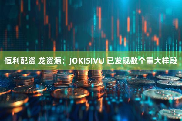 恒利配资 龙资源：JOKISIVU 已发现数个重大样段