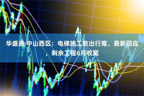 华盛通 中山西区：电梯施工致出行难，最新回应，剩余工程6月收尾