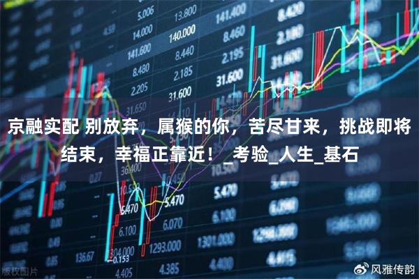 京融实配 别放弃，属猴的你，苦尽甘来，挑战即将结束，幸福正靠近！_考验_人生_基石