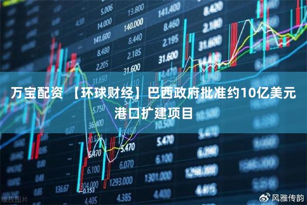 万宝配资 【环球财经】巴西政府批准约10亿美元港口扩建项目