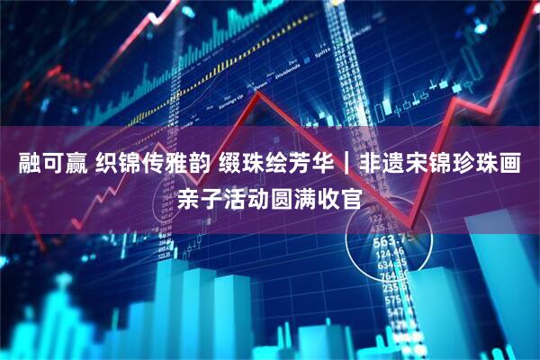 融可赢 织锦传雅韵 缀珠绘芳华｜非遗宋锦珍珠画亲子活动圆满收官