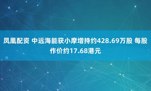 凤凰配资 中远海能获小摩增持约428.69万股 每股作价约17.68港元