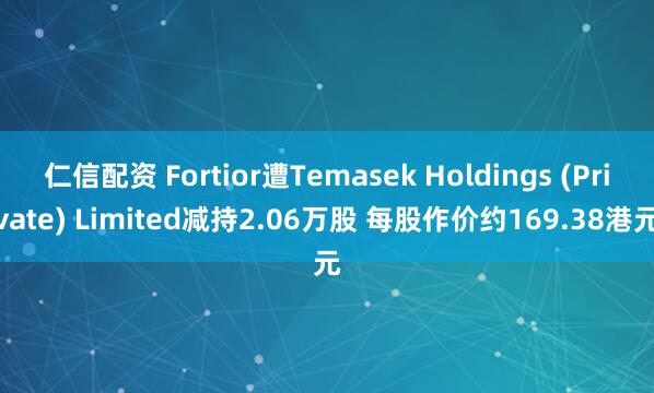 仁信配资 Fortior遭Temasek Holdings (Private) Limited减持2.06万股 每股作价约169.38港元