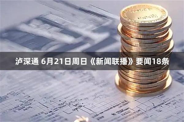 泸深通 6月21日周日《新闻联播》要闻18条