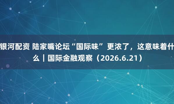 银河配资 陆家嘴论坛“国际味” 更浓了，这意味着什么｜国际金融观察（2026.6.21）