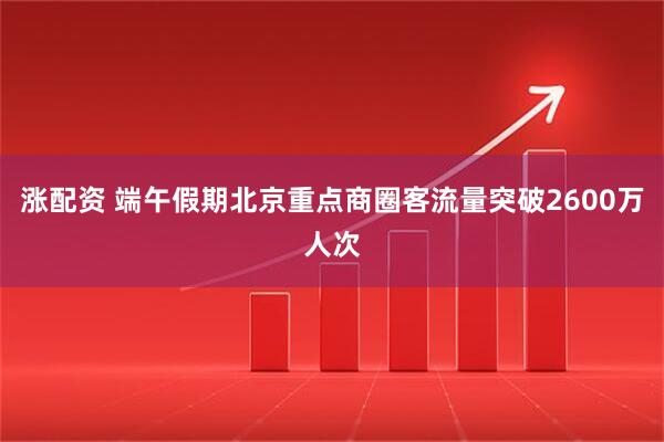 涨配资 端午假期北京重点商圈客流量突破2600万人次