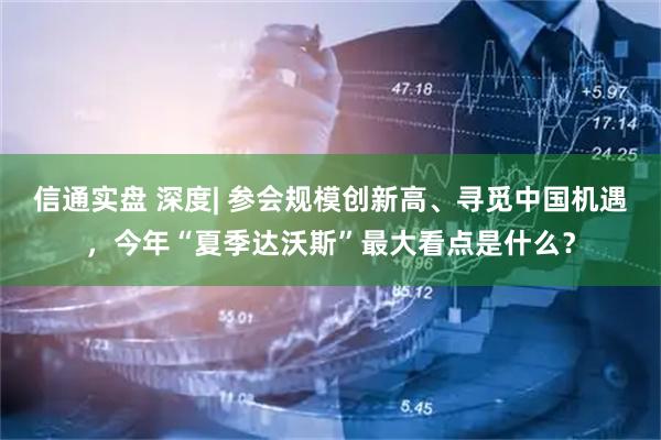 信通实盘 深度| 参会规模创新高、寻觅中国机遇，今年“夏季达沃斯”最大看点是什么？