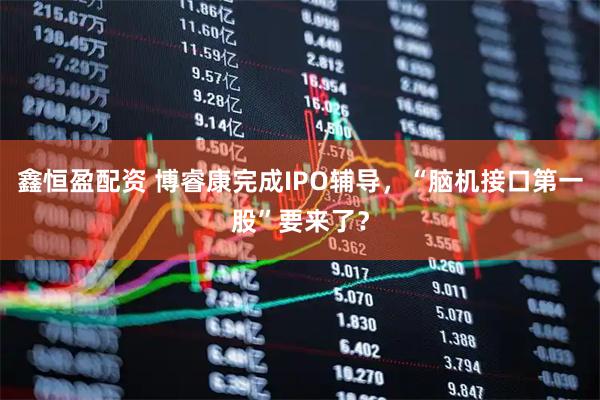 鑫恒盈配资 博睿康完成IPO辅导，“脑机接口第一股”要来了？