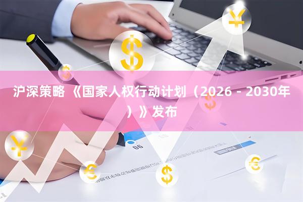 沪深策略 《国家人权行动计划（2026－2030年）》发布