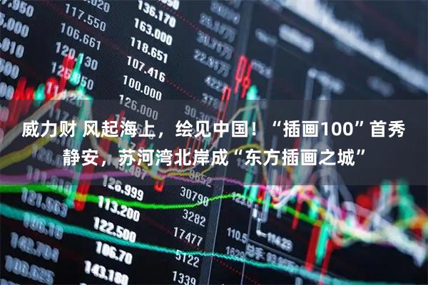 威力财 风起海上，绘见中国！“插画100”首秀静安，苏河湾北岸成“东方插画之城”