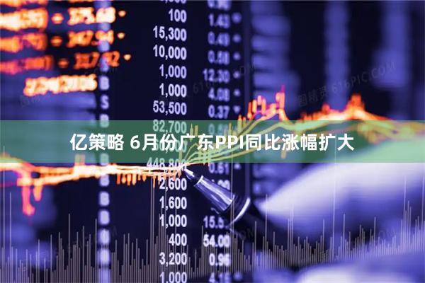 亿策略 6月份广东PPI同比涨幅扩大