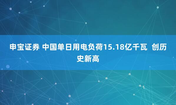 申宝证券 中国单日用电负荷15.18亿千瓦  创历史新高