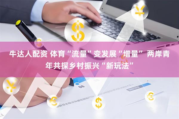 牛达人配资 体育“流量”变发展“增量” 两岸青年共探乡村振兴“新玩法”