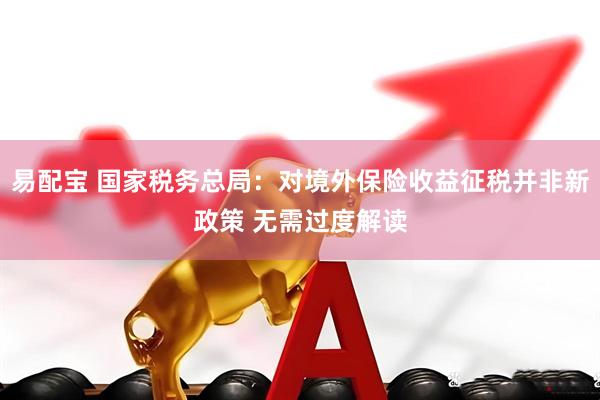 易配宝 国家税务总局:对境外保险收益征税并非新政策 无需过度解读