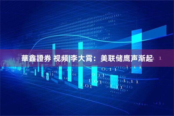 華鑫證券 视频|李大霄：美联储鹰声渐起