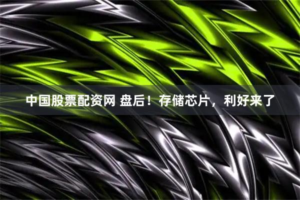 中国股票配资网 盘后！存储芯片，利好来了