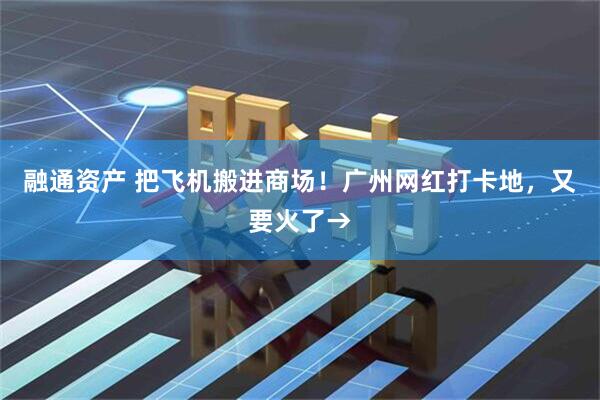 融通资产 把飞机搬进商场！广州网红打卡地，又要火了→