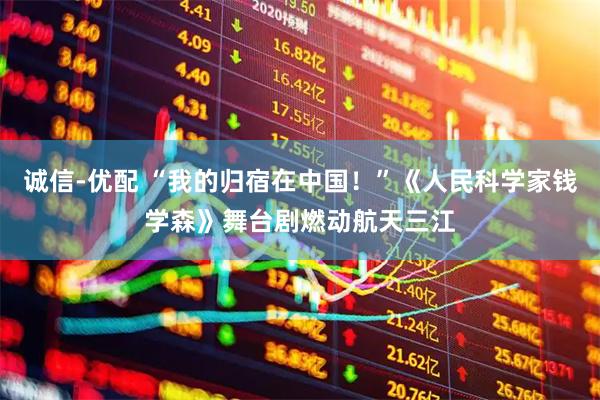 诚信-优配 “我的归宿在中国！”《人民科学家钱学森》舞台剧燃动航天三江